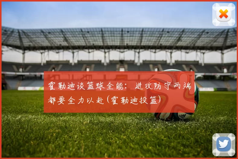 霍勒迪谈篮球全能：进攻防守两端都要全力以赴(霍勒迪投篮)